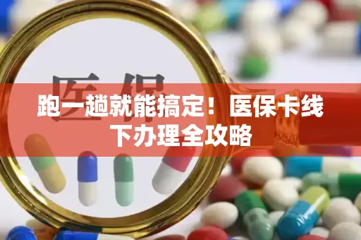跑一趟就能搞定！医保卡线下办理全攻略